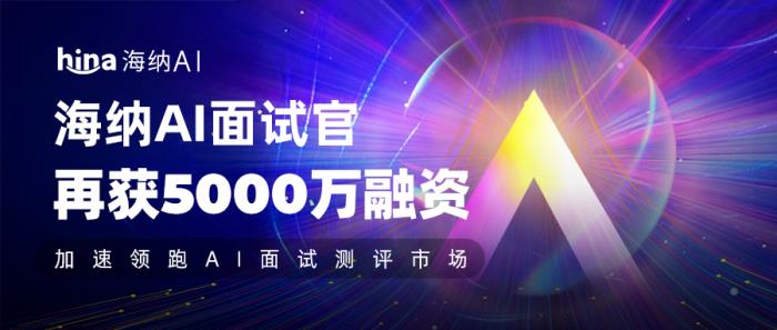 海纳AI再获5000万融资,加速领跑AI面试测评市场